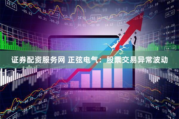 证券配资服务网 正弦电气：股票交易异常波动