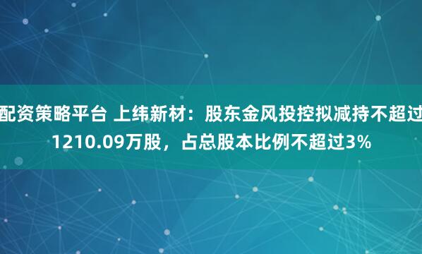 配资策略平台 上纬新材：股东金风投控拟减持不超过1210.09万股，占总股本比例不超过3%