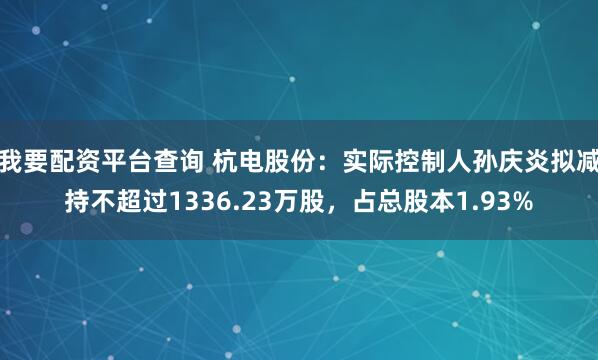 我要配资平台查询 杭电股份：实际控制人孙庆炎拟减持不超过1336.23万股，占总股本1.93%