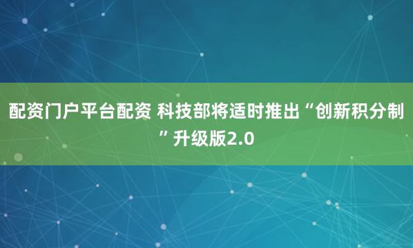 配资门户平台配资 科技部将适时推出“创新积分制”升级版2.0