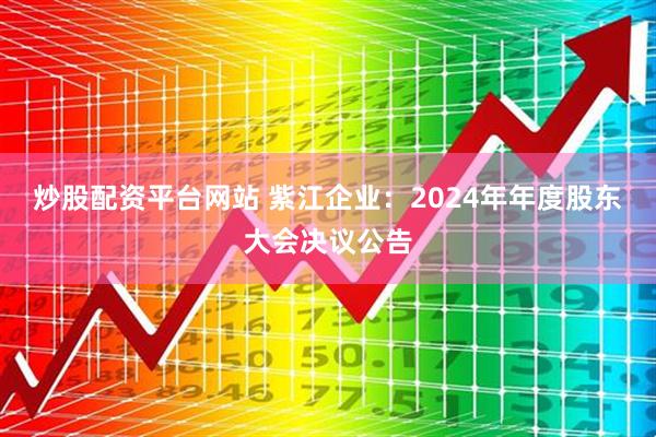 炒股配资平台网站 紫江企业：2024年年度股东大会决议公告