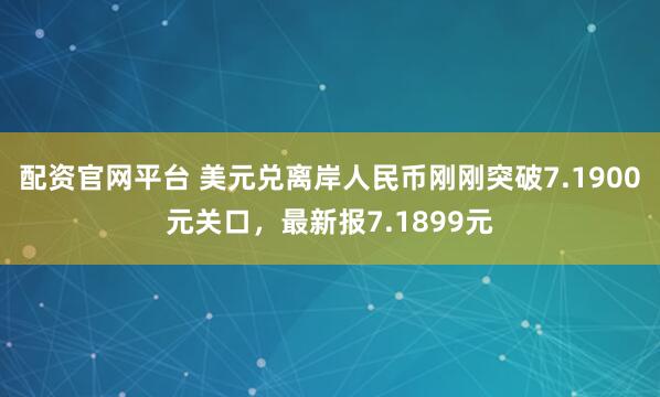 配资官网平台 美元兑离岸人民币刚刚突破7.1900元关口，最新报7.1899元