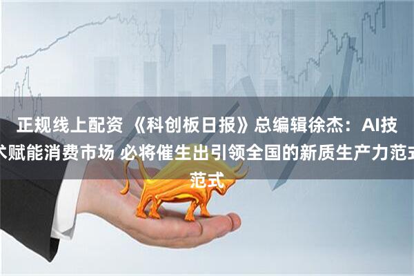 正规线上配资 《科创板日报》总编辑徐杰：AI技术赋能消费市场 必将催生出引领全国的新质生产力范式