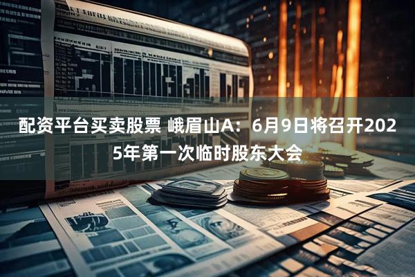 配资平台买卖股票 峨眉山A：6月9日将召开2025年第一次临时股东大会