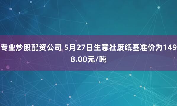 专业炒股配资公司 5月27日生意社废纸基准价为1498.00元/吨