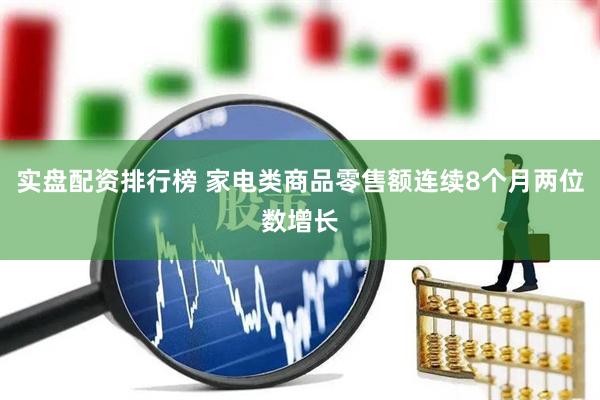 实盘配资排行榜 家电类商品零售额连续8个月两位数增长