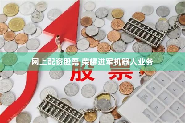 网上配资股票 荣耀进军机器人业务
