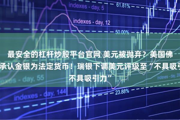最安全的杠杆炒股平台官网 美元被抛弃？美国佛州：承认金银为法定货币！瑞银下调美元评级至“不具吸引力”