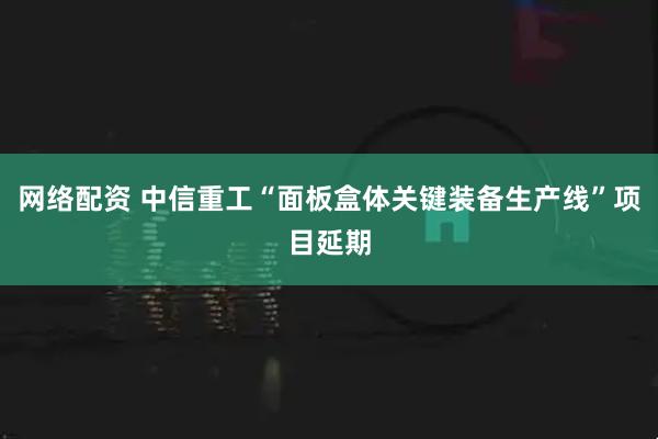 网络配资 中信重工“面板盒体关键装备生产线”项目延期