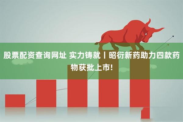 股票配资查询网址 实力铸就丨昭衍新药助力四款药物获批上市!