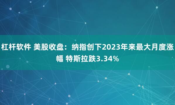 杠杆软件 美股收盘：纳指创下2023年来最大月度涨幅 特斯拉跌3.34%