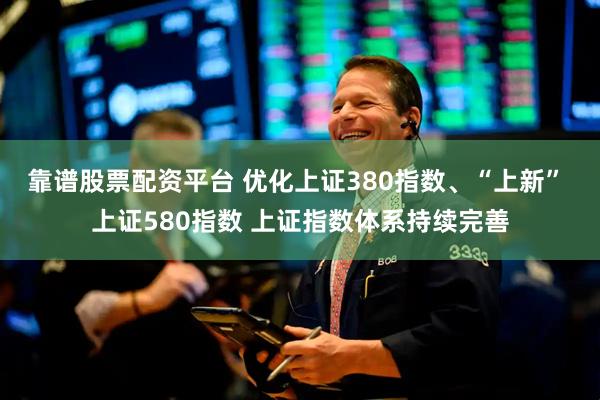 靠谱股票配资平台 优化上证380指数、“上新” 上证580指数 上证指数体系持续完善
