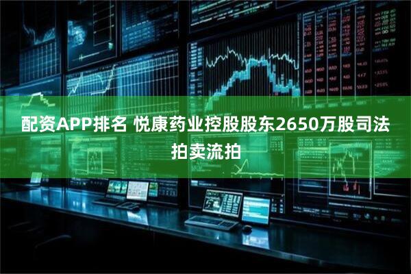配资APP排名 悦康药业控股股东2650万股司法拍卖流拍