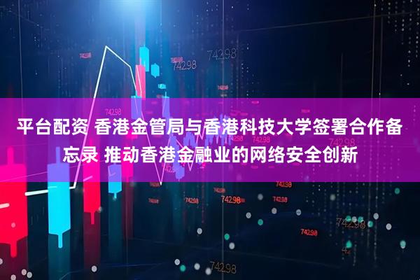 平台配资 香港金管局与香港科技大学签署合作备忘录 推动香港金融业的网络安全创新