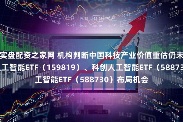 实盘配资之家网 机构判断中国科技产业价值重估仍未结束，关注人工智能ETF（159819）、科创人工智能ETF（588730）布局机会