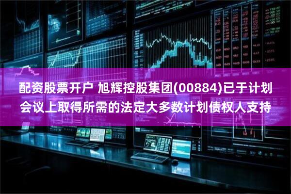 配资股票开户 旭辉控股集团(00884)已于计划会议上取得所需的法定大多数计划债权人支持