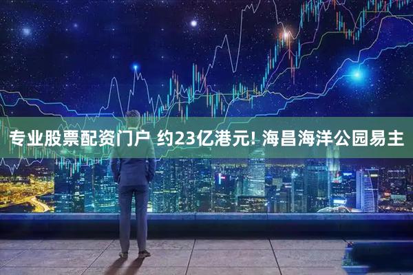 专业股票配资门户 约23亿港元! 海昌海洋公园易主