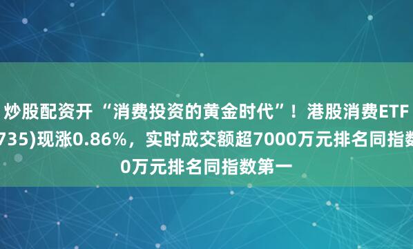 炒股配资开 “消费投资的黄金时代”！港股消费ETF(159735)现涨0.86%，实时成交额超7000万元排名同指数第一