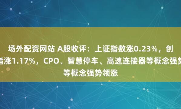 场外配资网站 A股收评：上证指数涨0.23%，创业板指涨1.17%，CPO、智慧停车、高速连接器等概念强势领涨