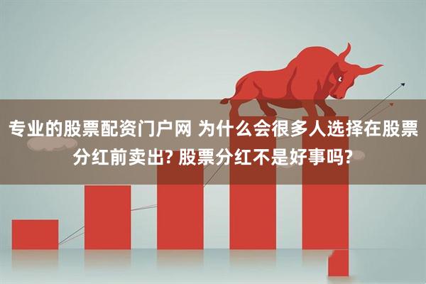 专业的股票配资门户网 为什么会很多人选择在股票分红前卖出? 股票分红不是好事吗?