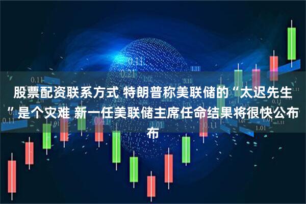 股票配资联系方式 特朗普称美联储的“太迟先生”是个灾难 新一任美联储主席任命结果将很快公布