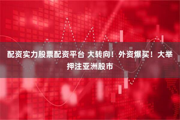 配资实力股票配资平台 大转向！外资爆买！大举押注亚洲股市
