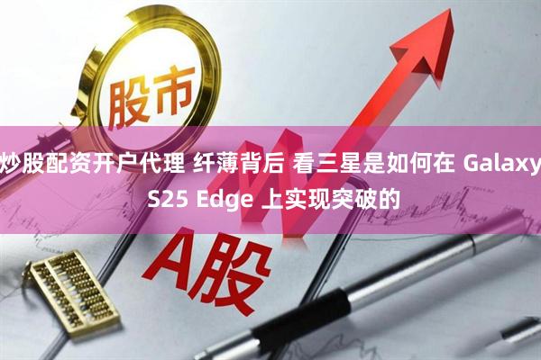炒股配资开户代理 纤薄背后 看三星是如何在 Galaxy S25 Edge 上实现突破的