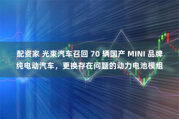 配资家 光束汽车召回 70 辆国产 MINI 品牌纯电动汽车，更换存在问题的动力电池模组