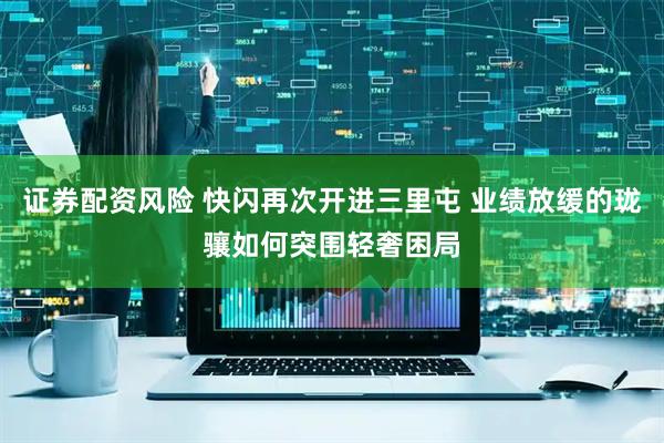 证券配资风险 快闪再次开进三里屯 业绩放缓的珑骧如何突围轻奢困局