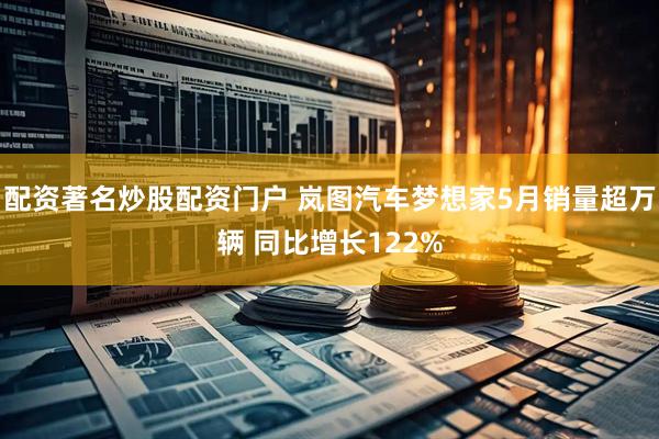 配资著名炒股配资门户 岚图汽车梦想家5月销量超万辆 同比增长122%