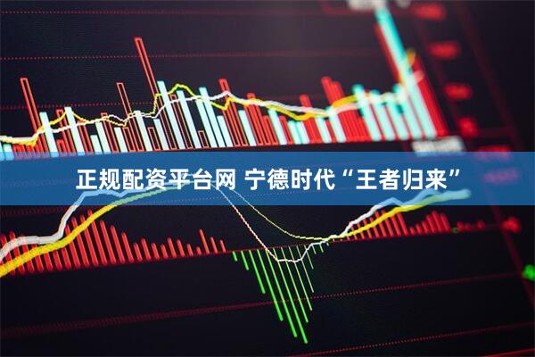 正规配资平台网 宁德时代“王者归来”