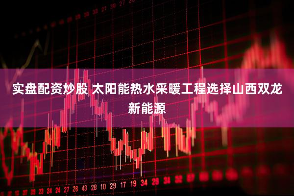 实盘配资炒股 太阳能热水采暖工程选择山西双龙新能源