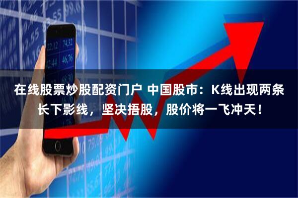 在线股票炒股配资门户 中国股市：K线出现两条长下影线，坚决捂股，股价将一飞冲天！
