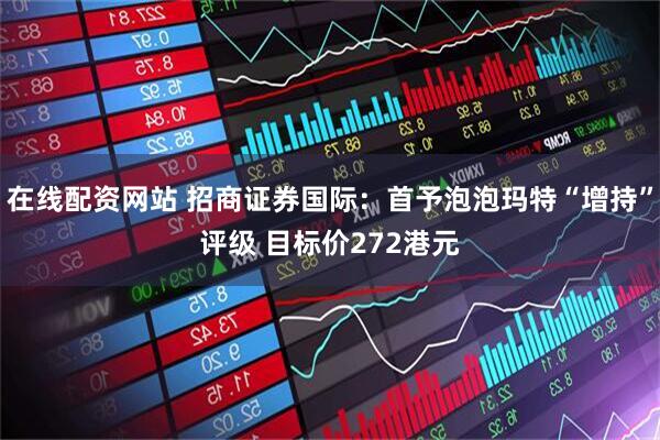 在线配资网站 招商证券国际：首予泡泡玛特“增持”评级 目标价272港元