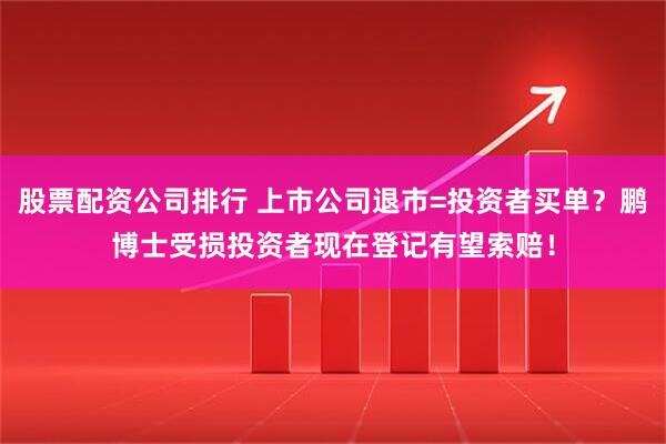 股票配资公司排行 上市公司退市=投资者买单？鹏博士受损投资者现在登记有望索赔！