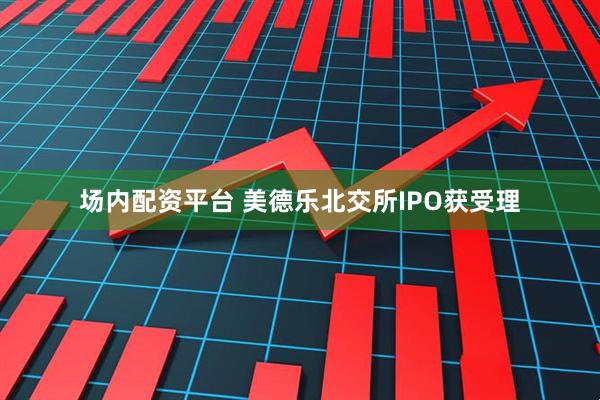 场内配资平台 美德乐北交所IPO获受理