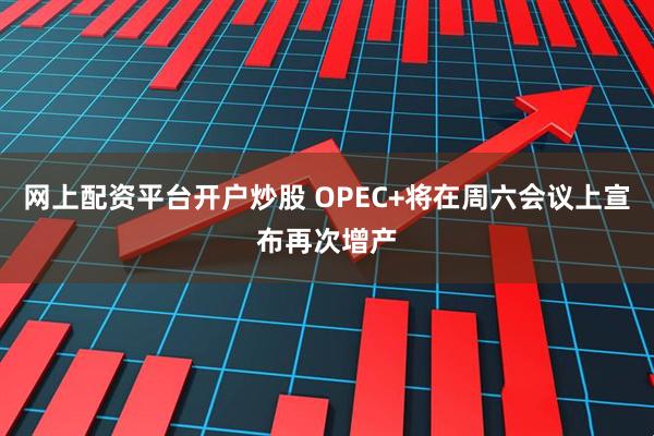 网上配资平台开户炒股 OPEC+将在周六会议上宣布再次增产
