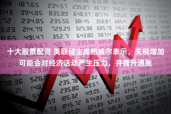 十大股票配资 美联储主席鲍威尔表示，关税增加可能会对经济活动产生压力，并推升通胀