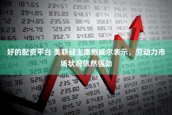 好的配资平台 美联储主席鲍威尔表示，劳动力市场状况依然强劲