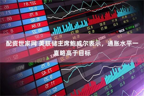 配资世家网 美联储主席鲍威尔表示，通胀水平一直略高于目标