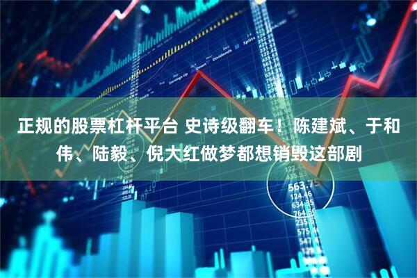 正规的股票杠杆平台 史诗级翻车！陈建斌、于和伟、陆毅、倪大红做梦都想销毁这部剧