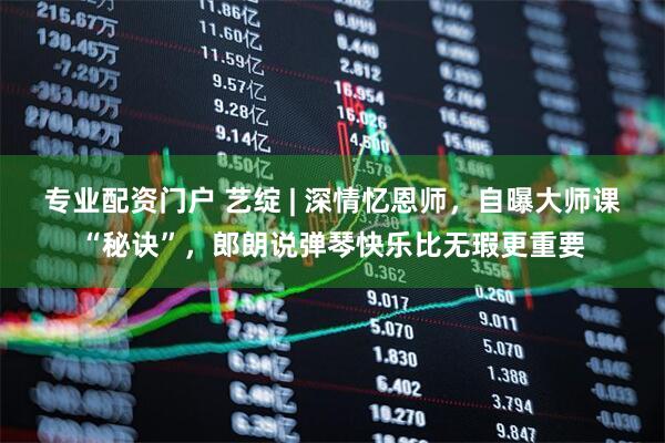 专业配资门户 艺绽 | 深情忆恩师，自曝大师课“秘诀”，郎朗说弹琴快乐比无瑕更重要