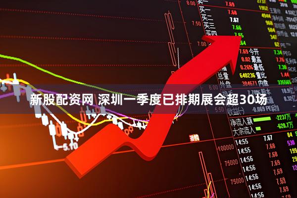 新股配资网 深圳一季度已排期展会超30场