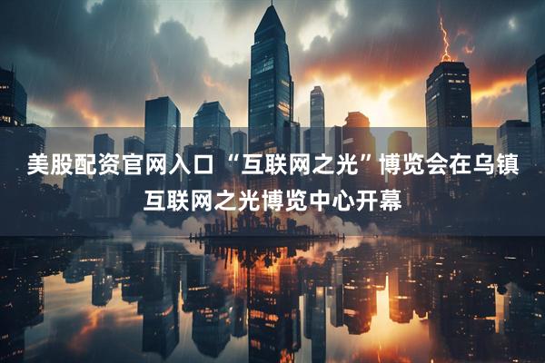 美股配资官网入口 “互联网之光”博览会在乌镇互联网之光博览中心开幕