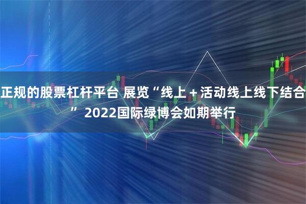 正规的股票杠杆平台 展览“线上＋活动线上线下结合” 2022国际绿博会如期举行