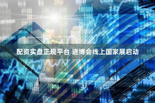 配资实盘正规平台 进博会线上国家展启动