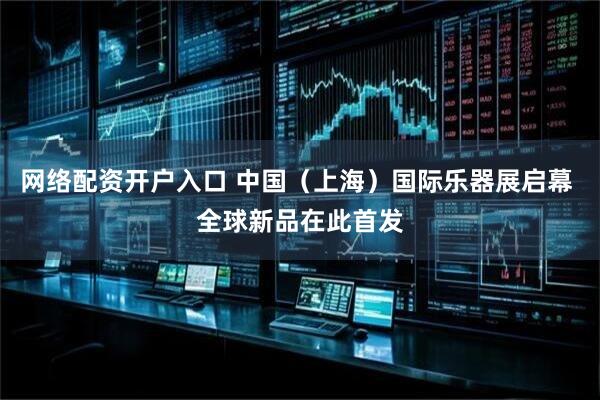 网络配资开户入口 中国（上海）国际乐器展启幕 全球新品在此首发