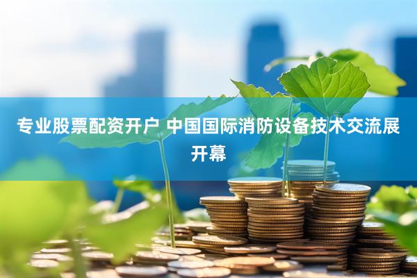 专业股票配资开户 中国国际消防设备技术交流展开幕