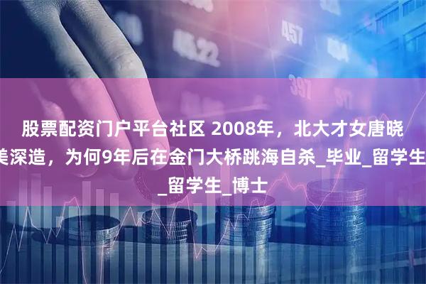 股票配资门户平台社区 2008年，北大才女唐晓琳赴美深造，为何9年后在金门大桥跳海自杀_毕业_留学生_博士