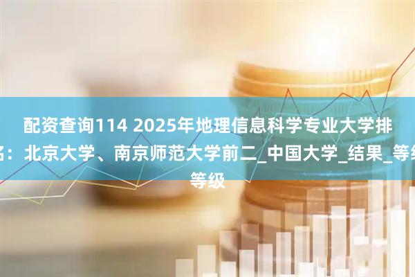 配资查询114 2025年地理信息科学专业大学排名：北京大学、南京师范大学前二_中国大学_结果_等级